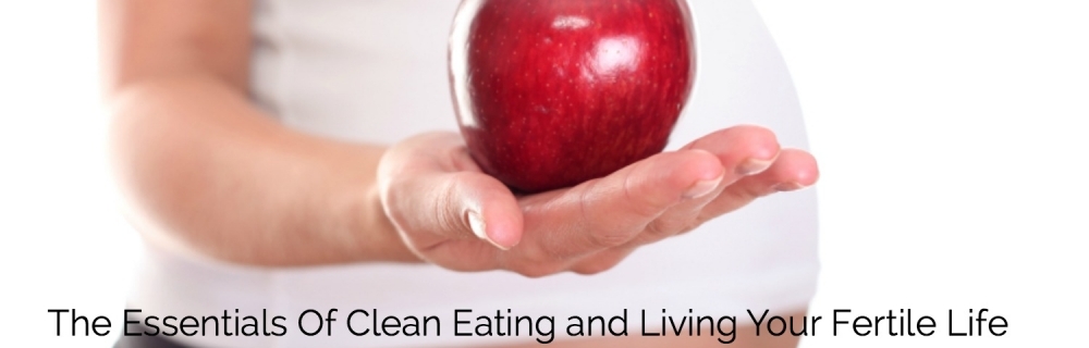 The Essentials for Clean Eating and Living Your Fertile Life