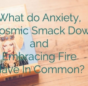 What do Anxiety, A Cosmic Smack Down and Embracing Fire Have In Common?