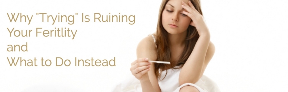 Why “Trying” Is Ruining Your Fertility and What to Do Instead