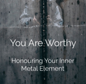 You Are Worthy: Honouring Your Inner Metal Element
