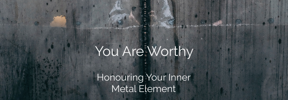 You Are Worthy: Honouring Your Inner Metal Element