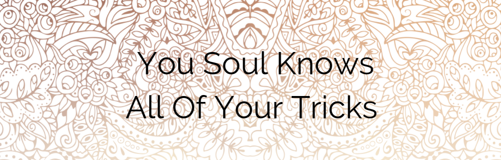 Your Soul Knows All Of Your Tricks