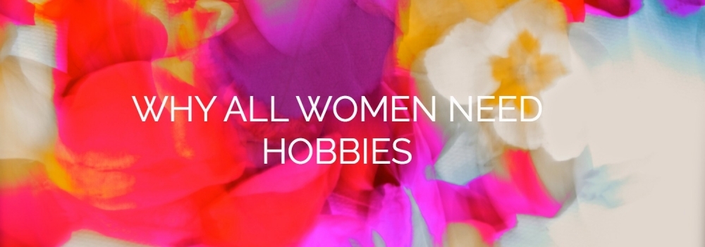 Why All Women Need Hobbies